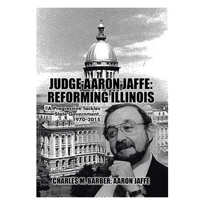 "Judge Aaron Jaffe: Reforming Illinois: A Progressive Tackles State Government,1970-2015" - "" (