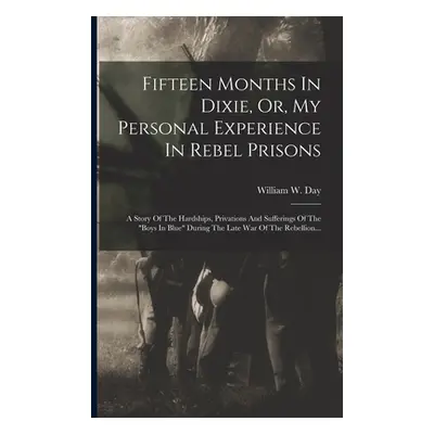 "Fifteen Months In Dixie, Or, My Personal Experience In Rebel Prisons: A Story Of The Hardships,