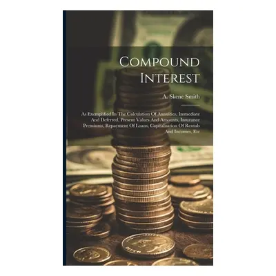 "Compound Interest: As Exemplified In The Calculation Of Annuities, Immediate And Deferred, Pres