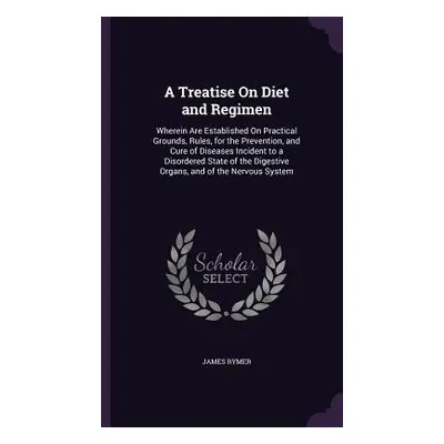 "A Treatise On Diet and Regimen: Wherein Are Established On Practical Grounds, Rules, for the Pr