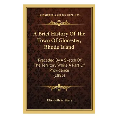 "A Brief History Of The Town Of Glocester, Rhode Island: Preceded By A Sketch Of The Territory W