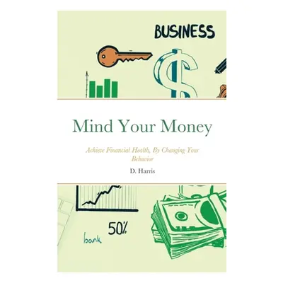 "Mind Your Money: Achieve Financial Health, By Changing Your Behavior" - "" ("Harris D.")(Paperb