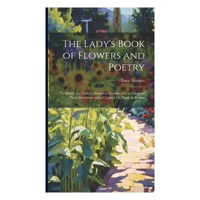 "The Lady's Book of Flowers and Poetry: To Which Are Added a Botanical Introduction, a Complete 