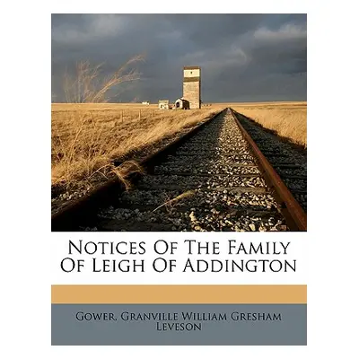 "Notices of the Family of Leigh of Addington" - "" ("Gower Granville William Gresham Leveson")(P