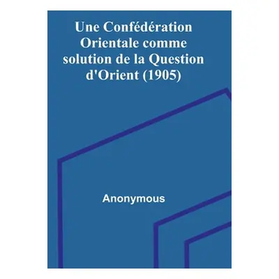 "Une Confdration Orientale comme solution de la Question d'Orient (1905)" - "" ("Anonymous")(Pap