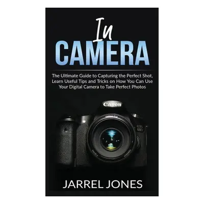 "In Camera: The Ultimate Guide to Capturing the Perfect Shot, Learn Useful Tips and Tricks on Ho