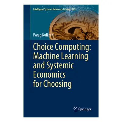 "Choice Computing: Machine Learning and Systemic Economics for Choosing" - "" ("Kulkarni Parag")