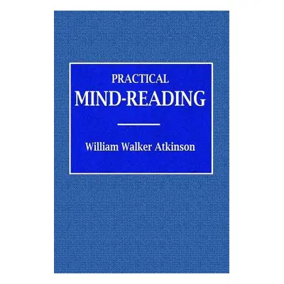 "Practical Mind-Reading - A Course of Lessons on Tranference, Telepathy, Mental Currents, Mental