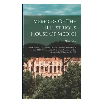 "Memoirs Of The Illustrious House Of Medici: From Giovanni, The Founder Of Their Greatness, Who 