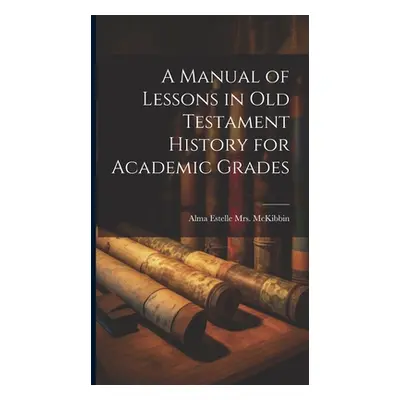 "A Manual of Lessons in Old Testament History for Academic Grades" - "" ("McKibbin Alma Estelle 