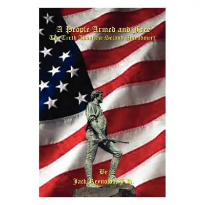 "A People Armed and Free: The Truth About the Second Amendment" - "" ("Reynolds J. D. Jack")(Pap