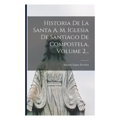 "Historia De La Santa A. M. Iglesia De Santiago De Compostela, Volume 2..." - "" ("Ferreiro Anto