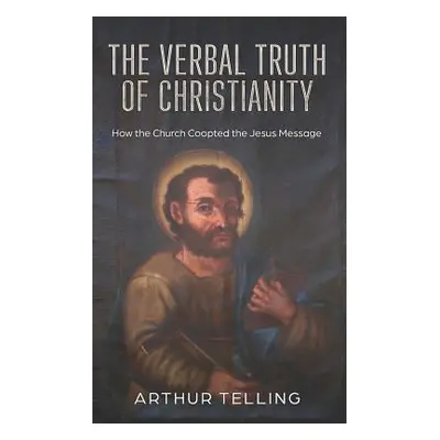 "The Verbal Truth of Christianity: How the Church Coopted the Jesus Message" - "" ("Telling Arth