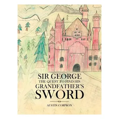 "Sir George: The Quest to find his Grandfather's Sword" - "" ("Corpron Austin")(Pevná vazba)