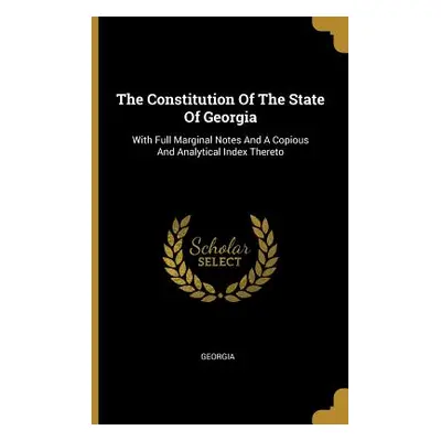 "The Constitution Of The State Of Georgia: With Full Marginal Notes And A Copious And Analytical