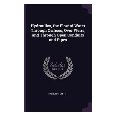 "Hydraulics, the Flow of Water Through Orifices, Over Weirs, and Through Open Conduits and Pipes