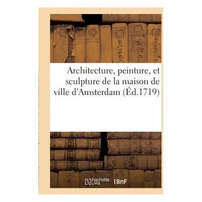 "Architecture, Peinture, Et Sculpture de la Maison de Ville d'Amsterdam Reprsente: En CIX Figure