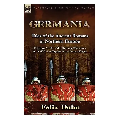 "Germania: Tales of the Ancient Romans in Northern Europe-Felicitas: A Tale of the German Migrat