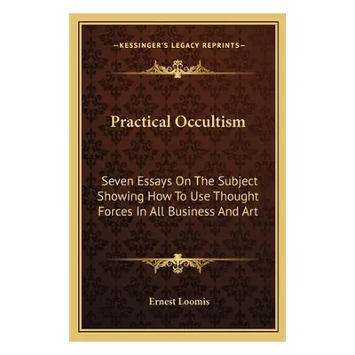 "Practical Occultism: Seven Essays On The Subject Showing How To Use Thought Forces In All Busin