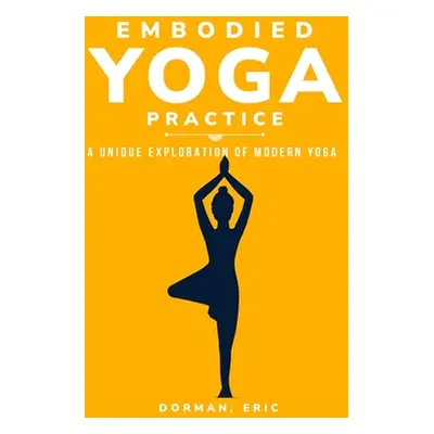 "Varieties of Embodied Yoga Practice: A Unique Exploration of Modern Yoga" - "" ("Eric Dorman")(