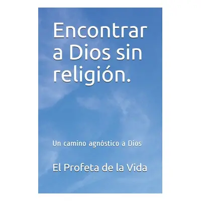 "Encontrar a Dios sin religin.: Un camino agnstico a Dios" - "" ("de la Vida El Profeta")(Paperb