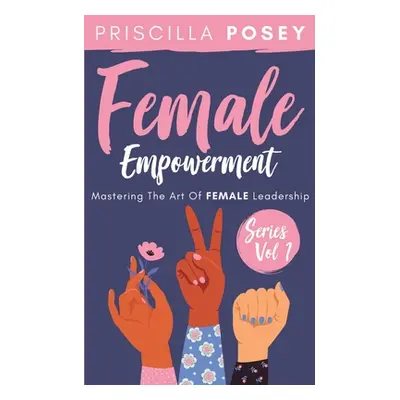 "Female Empowerment Series Vol. 1: Mastering The Art Of Female Leadership" - "" ("Posey Priscill