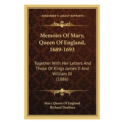 "Memoirs Of Mary, Queen Of England, 1689-1693: Together With Her Letters And Those Of Kings Jame