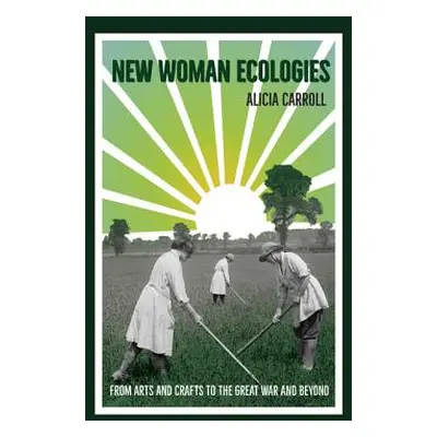 "New Woman Ecologies: From Arts and Crafts to the Great War and Beyond" - "" ("Carroll Alicia")(