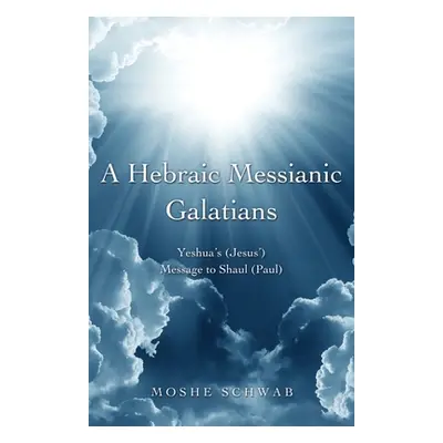 "A Hebraic Messianic Galatians: Yeshua's (Jesus') Message to Shaul (Paul)" - "" ("Schwab Moshe")