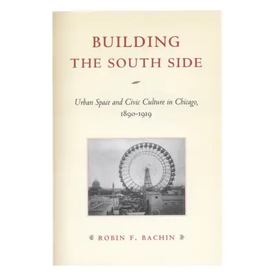 "Building the South Side: Urban Space and Civic Culture in Chicago, 1890-1919" - "" ("Bachin Rob