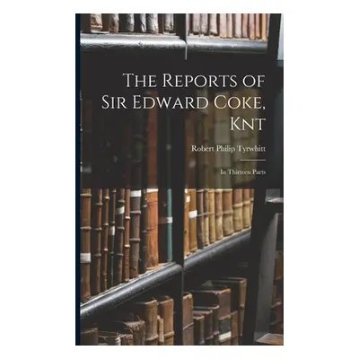 "The Reports of Sir Edward Coke, Knt: In Thirteen Parts" - "" ("Tyrwhitt Robert Philip")(Paperba