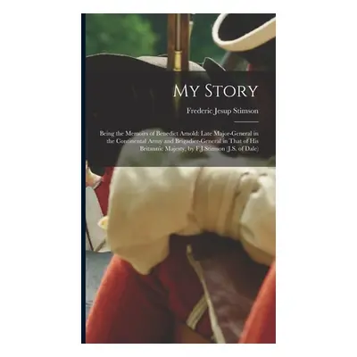 "My Story: Being the Memoirs of Benedict Arnold: Late Major-general in the Continental Army and 