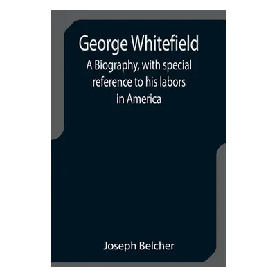 "George Whitefield: A Biography, with special reference to his labors in America" - "" ("Belcher