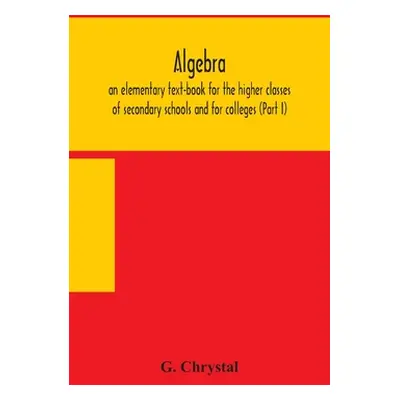 "Algebra: an elementary text-book for the higher classes of secondary schools and for colleges (