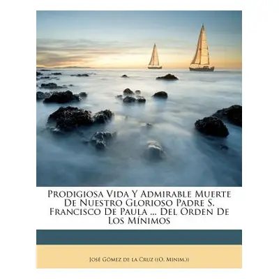 "Prodigiosa Vida Y Admirable Muerte De Nuestro Glorioso Padre S. Francisco De Paula ... Del Orde