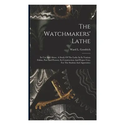 "The Watchmakers' Lathe: Its Use And Abuse. A Study Of The Lathe In Its Various Forms, Past And 