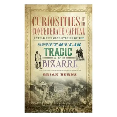 "Curiosities of the Confederate Capital: Untold Richmond Stories of the Spectacular, Tragic and 