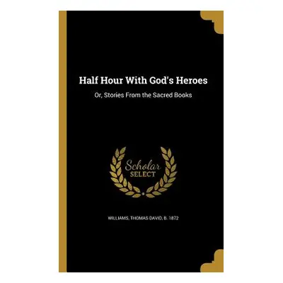 "Half Hour With God's Heroes: Or, Stories From the Sacred Books" - "" ("Williams Thomas David B.