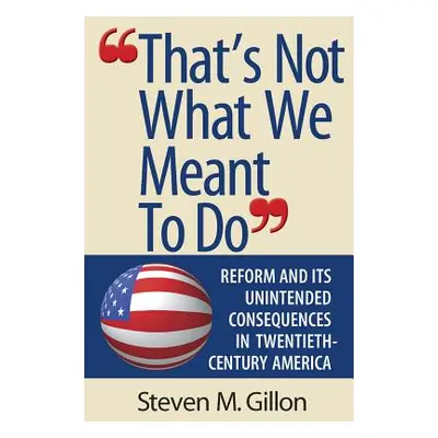 "That's Not What We Meant to Do": Reform and Its Unintended Consequences in Twentieth-Century Am