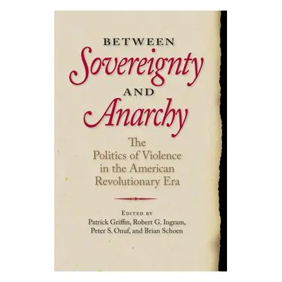 "Between Sovereignty and Anarchy: The Politics of Violence in the American Revolutionary Era" - 