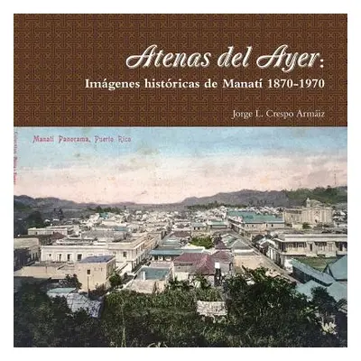 "Atenas del Ayer: Imgenes histricas de Manat 1870-1970" - "" ("Crespo Armiz Jorge L.")(Paperback