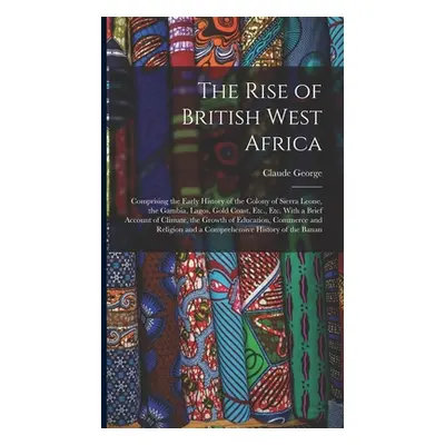 "The Rise of British West Africa: Comprising the Early History of the Colony of Sierra Leone, th