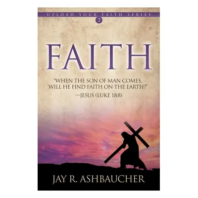 "Faith: When the Son of Man Comes, Will He Find Faith On The Earth?" - "" ("Ashbaucher Jay R.")(