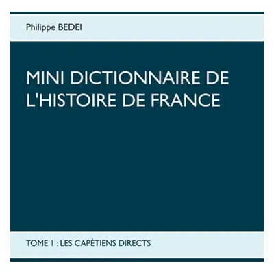 "Mini dictionnaire de l'Histoire de France: Tome 1: Les Captiens Directs" - "" ("Bedei Philippe"