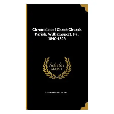 "Chronicles of Christ Church Parish, Williamsport, Pa., 1840-1896" - "" ("Eckel Edward Henry")(P