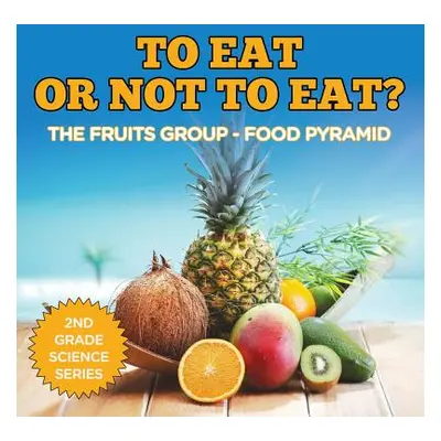 "To Eat Or Not To Eat? The Fruits Group - Food Pyramid: 2nd Grade Science Series" - "" ("Baby Pr