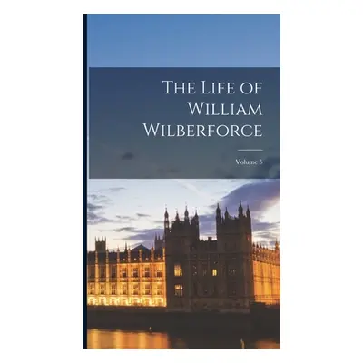 "The Life of William Wilberforce; Volume 5" - "" ("Anonymous")(Pevná vazba)