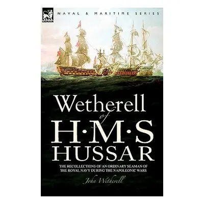 "Wetherell of H. M. S. Hussar the Recollections of an Ordinary Seaman of the Royal Navy During t