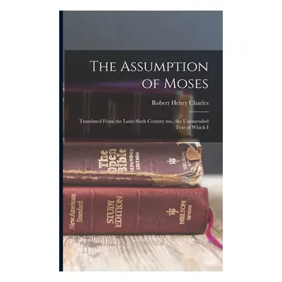 "The Assumption of Moses: Translated From the Latin Sixth Century ms., the Unemended Text of Whi