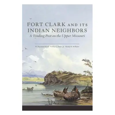 "Fort Clark and Its Indian Neighbors: A Trading Post on the Upper Missouri" - "" ("Wood W. Raymo